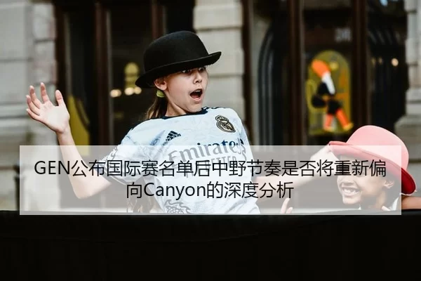 GEN公布国际赛名单后中野节奏是否将重新偏向Canyon的深度分析
