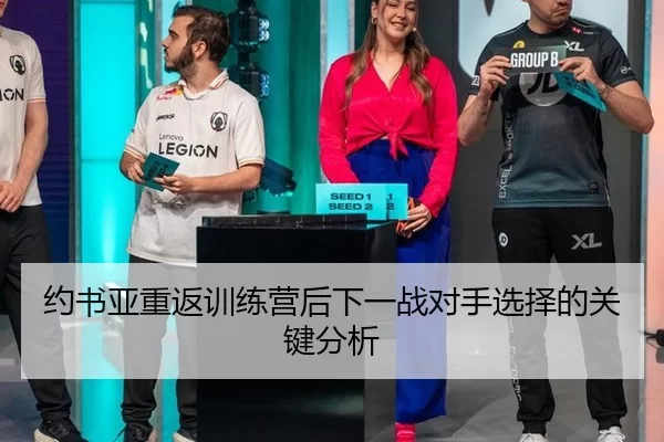 约书亚重返训练营后下一战对手选择的关键分析